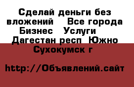 Сделай деньги без вложений. - Все города Бизнес » Услуги   . Дагестан респ.,Южно-Сухокумск г.